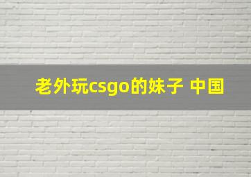 老外玩csgo的妹子 中国